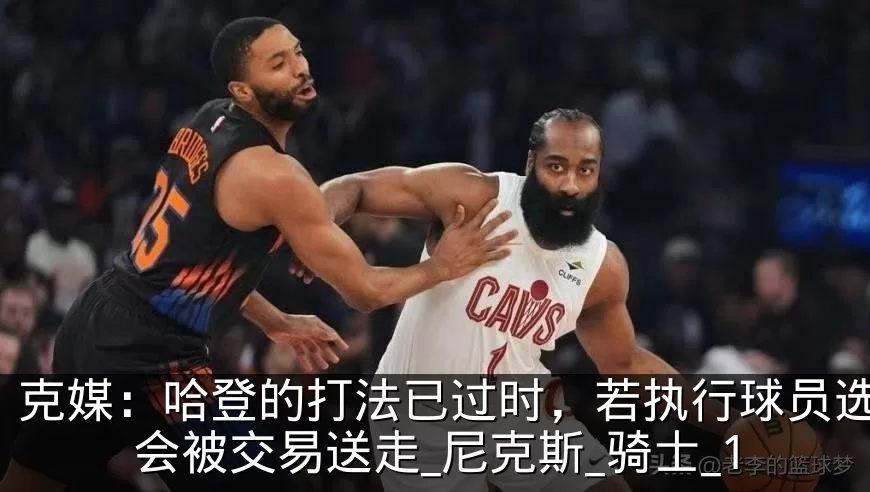 克媒:哈登的打法已过时,若执行球员选项将会被交易送走_尼克斯_骑士_1