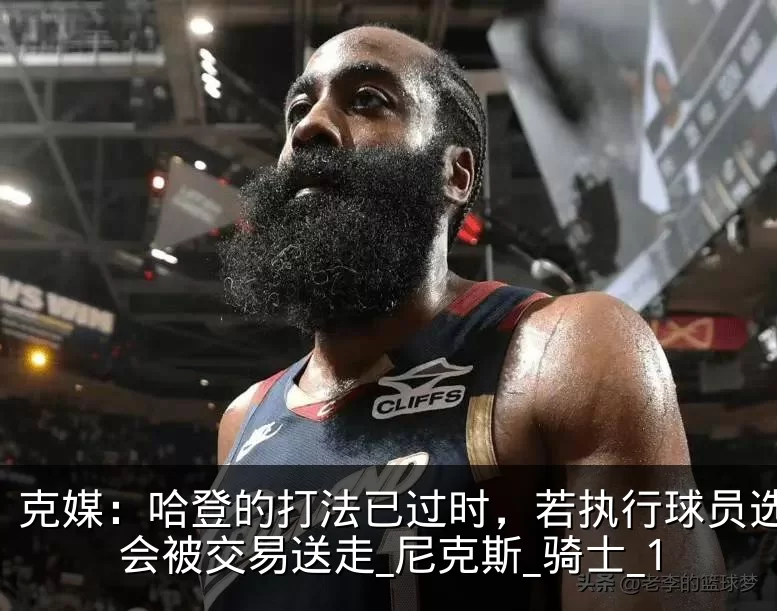 克媒:哈登的打法已过时,若执行球员选项将会被交易送走_尼克斯_骑士_1