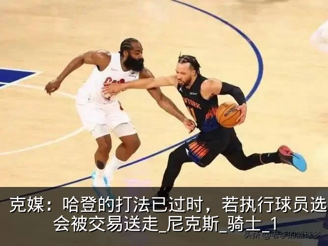 克媒:哈登的打法已过时,若执行球员选项将会被交易送走_尼克斯_骑士_1