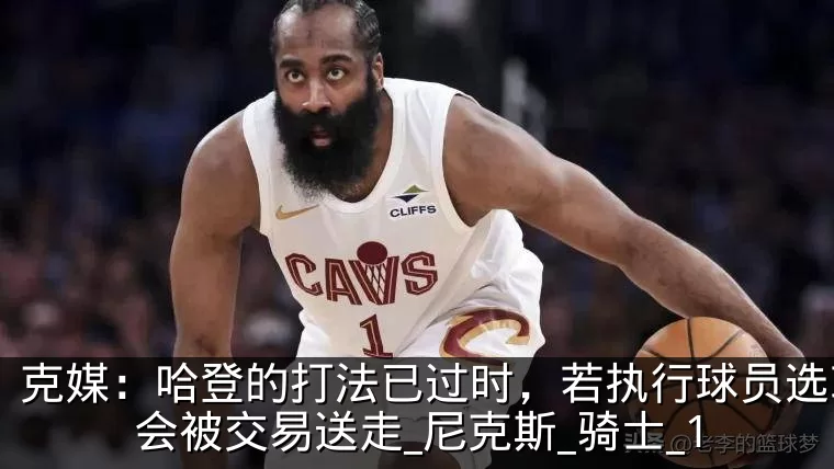 克媒:哈登的打法已过时,若执行球员选项将会被交易送走_尼克斯_骑士_1