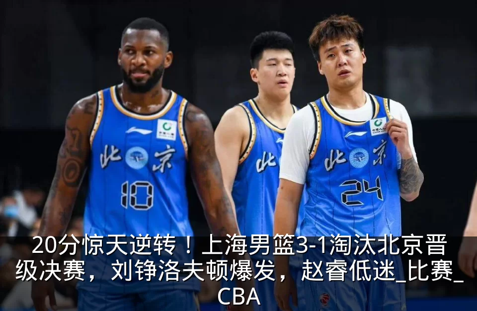 20分惊天逆转!上海男篮3-1淘汰北京晋级决赛,刘铮洛夫顿爆发,赵睿低迷_比赛_CBA